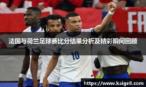 法国与荷兰足球赛比分结果分析及精彩瞬间回顾