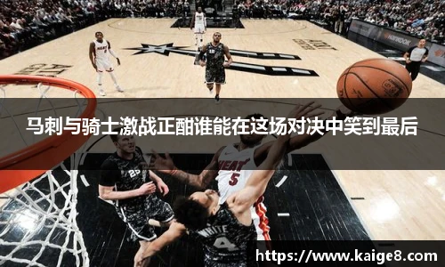 马刺与骑士激战正酣谁能在这场对决中笑到最后
